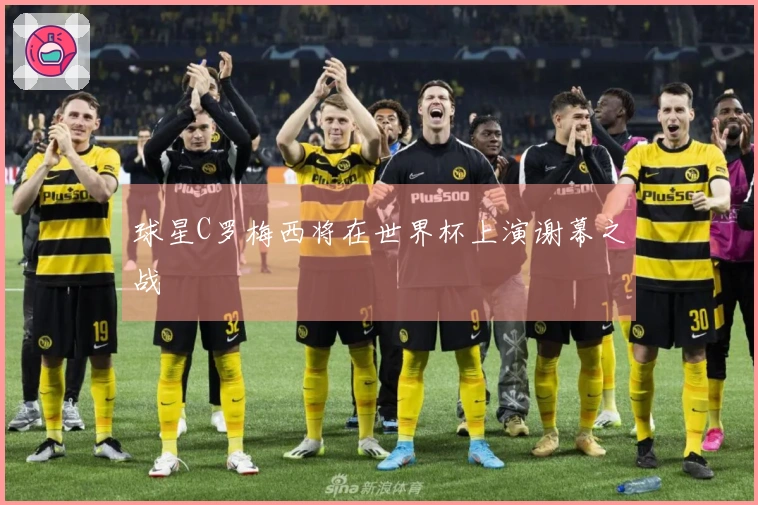 球星C罗梅西将在世界杯上演谢幕之战