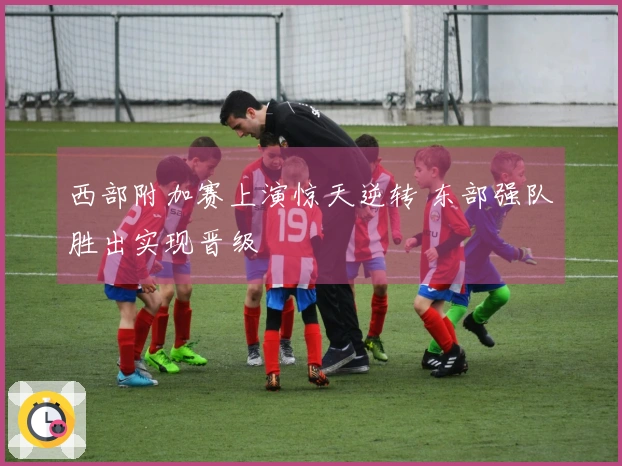 西部附加赛上演惊天逆转 东部强队胜出实现晋级